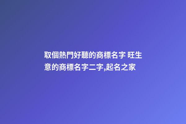 取個熱門好聽的商標名字 旺生意的商標名字二字,起名之家-第1張-商標起名-玄機派
